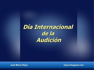 Día Internacional
                    de la
                   Audición



José María Olayo              olayo.blogspot.com
 