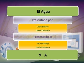 El Agua
Presentado por:
   Laura Bedoya
  Daniel Quintero


 Presentado a:
   Laura Bedoya
  Daniel Quintero


     9 A
 