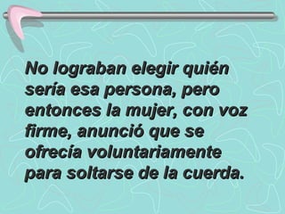 No lograban elegir quién sería esa persona, pero entonces la mujer, con voz firme, anunció que se ofrecía voluntariamente para soltarse de la cuerda.  
