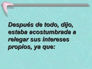 Después de todo, dijo, estaba acostumbrada a relegar sus intereses propios, ya que:  
