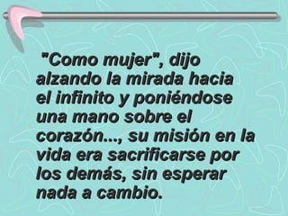     "Como mujer", dijo alzando la mirada hacia el infinito y poniéndose una mano sobre el corazón..., su misión en la vida era sacrificarse por los demás, sin esperar nada a cambio.   