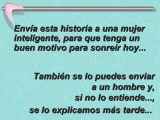 Envía esta historia a una mujer inteligente, para que tenga un buen motivo para sonreír hoy...   También se lo puedes enviar a un hombre y, si no lo entiende..., se lo explicamos más tarde...   
