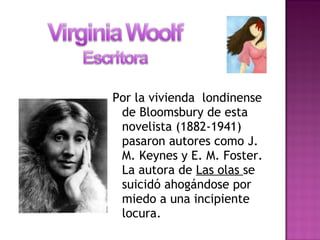 Por la vivienda londinense
de Bloomsbury de esta
novelista (1882-1941)
pasaron autores como J.
M. Keynes y E. M. Foster.
La autora de Las olas se
suicidó ahogándose por
miedo a una incipiente
locura.
 