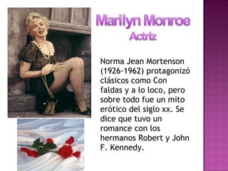 Norma Jean Mortenson
(1926-1962) protagonizó
clásicos como Con
faldas y a lo loco, pero
sobre todo fue un mito
erótico del siglo xx. Se
dice que tuvo un
romance con los
hermanos Robert y John
F. Kennedy.
 