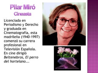 Licenciada en
Periodismo y Derecho
y graduada en
Cinematografía, esta
madrileña (1940-1997)
comenzó su carrera
profesional en
Televisión Española.
En cine dirigió
Beltenebros, El perro
del hortelano...
 
