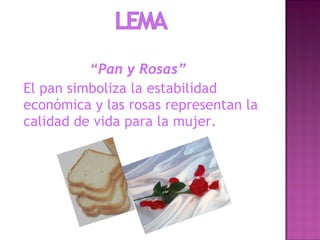 “Pan y Rosas”
El pan simboliza la estabilidad
económica y las rosas representan la
calidad de vida para la mujer.
 