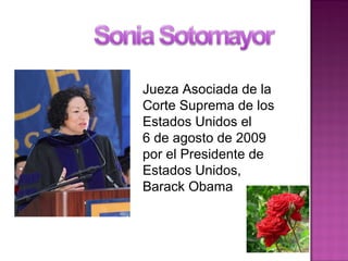 Jueza Asociada de la
Corte Suprema de los
Estados Unidos el
6 de agosto de 2009
por el Presidente de
Estados Unidos,
Barack Obama
 