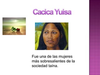 Fue una de las mujeres
más sobresalientes de la
sociedad taína.
 