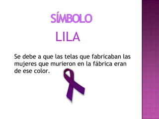 LILA
Se debe a que las telas que fabricaban las
mujeres que murieron en la fábrica eran
de ese color.
 
