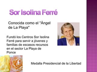 Conocida como el "Ángel
de La Playa"
Fundó los Centros Sor Isolina
Ferré para servir a jóvenes y
familias de escasos recursos
en el sector La Playa de
Ponce
Medalla Presidencial de la Libertad
 