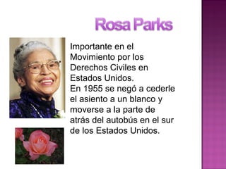 Importante en el
Movimiento por los
Derechos Civiles en
Estados Unidos.
En 1955 se negó a cederle
el asiento a un blanco y
moverse a la parte de
atrás del autobús en el sur
de los Estados Unidos.
 