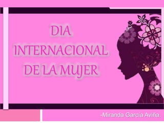 DIA
INTERNACIONAL
DE LA MUJER
-Miranda García Aviña.
 