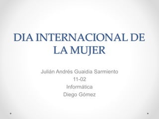 DIA INTERNACIONAL DE
LA MUJER
Julián Andrés Guaidia Sarmiento
11-02
Informática
Diego Gómez
 