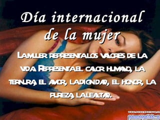 Día internacional de la mujer La mujer representa los valores de la vida. Representa el calor humano, la ternura, el amor, la dignidad, el honor, la pureza, la lealtad. 