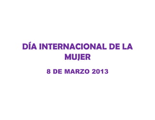 DÍA INTERNACIONAL DE LA
         MUJER
     8 DE MARZO 2013
 