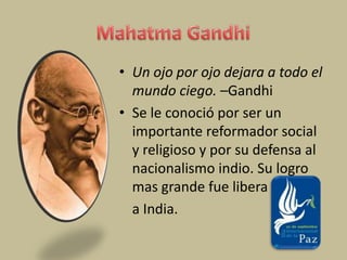 Mahatma GandhiUn ojo por ojo dejara a todo el mundo ciego. –GandhiSe le conoció por ser un importante reformador social y religioso y por su defensa al nacionalismo indio. Su logro mas grande fue liberaa India.