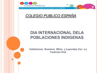 COLEGIO PUBLICO ESPAÑA DIA INTERNACIONAL DELA POBLACIONES INDIGENAS Celebremos  Nuestros  Mitos  y Leyendas Con  La Tradición Oral 