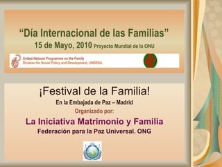 “ Día Internacional de las Familias”   15 de Mayo, 2010   Proyecto Mundial de la ONU ¡Festival de la Familia! En la Embajada de Paz – Madrid Organizado por: La Iniciativa Matrimonio y Familia Federación para la Paz Universal. ONG 