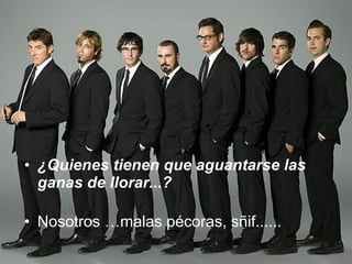 ¿Quienes tienen que aguantarse las ganas de llorar...? Nosotros …malas pécoras, sñif...... 