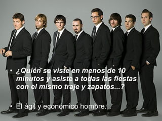 ¿Quién se viste en menos de 10 minutos y asiste a todas las fiestas con el mismo traje y zapatos...? El ágil y económico hombre. 