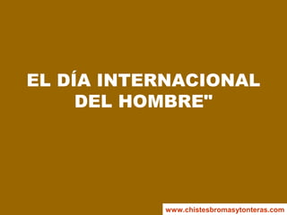 EL DÍA INTERNACIONAL
DEL HOMBRE"
www.chistesbromasytonteras.com
 