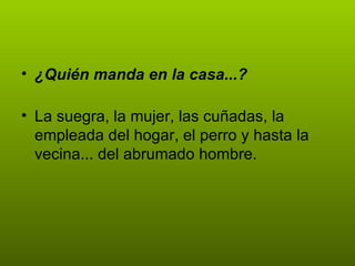 • ¿Quién manda en la casa...?

• La suegra, la mujer, las cuñadas, la
  empleada del hogar, el perro y hasta la
  vecina... del abrumado hombre.
 