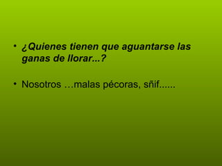 • ¿Quienes tienen que aguantarse las
  ganas de llorar...?

• Nosotros …malas pécoras, sñif......
 