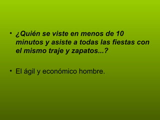 • ¿Quién se viste en menos de 10
  minutos y asiste a todas las fiestas con
  el mismo traje y zapatos...?

• El ágil y económico hombre.
 
