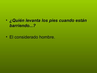 • ¿Quién levanta los pies cuando están
  barriendo...?

• El considerado hombre.
 