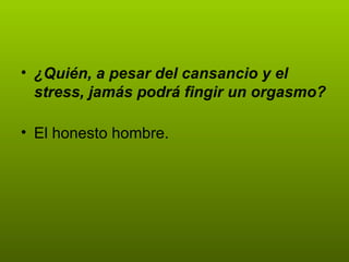 • ¿Quién, a pesar del cansancio y el
  stress, jamás podrá fingir un orgasmo?

• El honesto hombre.
 