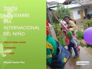 20 DE 
NOVIEMBRE 
DÍA 
INTERNACIONAL 
DEL NIÑO 
NIÑOS DE CABANA- ANCASH 
EN DIFERENTES 
ACTIVIDADES 
Mirando Nuestro Perú 
 
