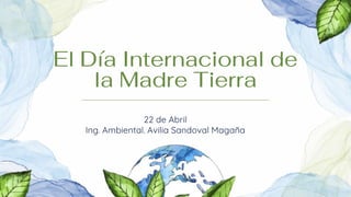 El Día Internacional de
la Madre Tierra
22 de Abril
Ing. Ambiental. Avilia Sandoval Magaña
 