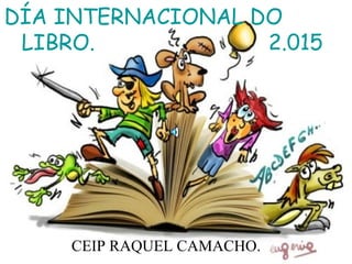 DÍA INTERNACIONAL DO
LIBRO. 2.015
CEIP RAQUEL CAMACHO.
 