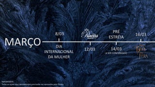 MARÇO
8/03 16/03
DIA
INTERNACIONAL
DA MULHER
12/03
PRÉ
ESTRÉIA
14/03
A SER CONFIRMADO
IMPORTANTE:
Todas as ações aqui apresentadas precisarão ser aprovadas pela Disney
 