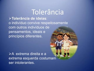 Tolerância
Tolerância de ideias:
o indivíduo convive respeitosamente
com outros indivíduos de
pensamentos, ideais e
princípios diferentes.



A extrema direita e a
extrema esquerda costumam
ser intolerantes.
 
