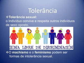 Tolerância
Tolerância sexual:
o Indivíduo convive e respeita outros indivíduos
de sexo oposto.




O machismo e o feminismo podem ser
 formas de intolerância sexual.
 