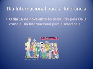 Dia Internacional para a Tolerância
• O dia 16 de novembro foi instituído pela ONU
  como o Dia Internacional para a Tolerância.
 