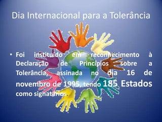 Dia Internacional para a Tolerância


• Foi instituído em reconhecimento à
                  …
  Declaração   de    Princípios sobre a
  Tolerância, assinada no dia 16 de
 novembro de 1995, tendo 185   Estados
 como signatários.
 