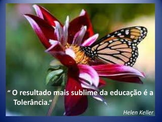 …




“ O resultado mais sublime da educação é a
  Tolerância.”
                                 Helen Keller
 