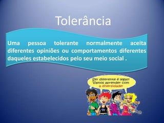 Tolerância
Uma pessoa tolerante normalmente aceita
diferentes opiniões ou comportamentos diferentes
daqueles estabelecidos pelo seu meio social .
 