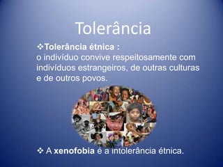 Tolerância
Tolerância étnica :
o indivíduo convive respeitosamente com
indivíduos estrangeiros, de outras culturas
e de outros povos.




 A xenofobia é a intolerância étnica.
 
