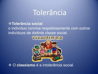 Tolerância
Tolerância social:
o indivíduo convive respeitosamente com outros
indivíduos de distinta classe social.




 O classismo é a intolerância social.
 