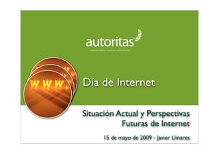 Día de Internet

Situación Actual y Perspectivas
           Futuras de Internet
      15 de mayo de 2009 - Javier Llinares
 