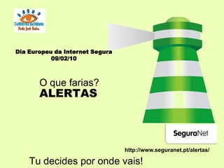 Dia Europeu da Internet Segura 09/02/10 O que farias? ALERTAS http://www.seguranet.pt/alertas/ Tu decides por onde vais! 