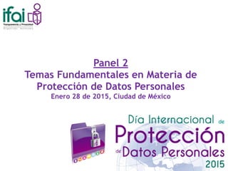 Panel 2
Temas Fundamentales en Materia de
Protección de Datos Personales
Enero 28 de 2015, Ciudad de México
 