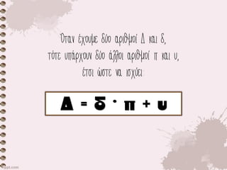 Όταν έχουμε δύο αριθμοί Δ και δ,
τότε υπάρχουν δύο άλλοι αριθμοί π και υ,
έτσι ώστε να ισχύει:
 