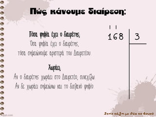 Στην τάξη με θέα το βουνό
Πόσα ψηφία έχει ο διαιρέτης;
Όσα ψηφία έχει ο διαιρέτης,
τόσα σημειώνουμε αριστερά του Διαιρετέου.
Χωράει;
Αν ο διαιρέτης χωράει στο Διαιρετέο, συνεχίζω.
Αν δε χωράει σημειώνω και το διπλανό ψηφίο.
168 3
 