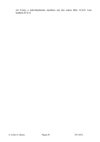 A. Carlos G. Bentes Página 49 29/1/2012
em Cristo, e individualmente membros uns dos outros (Rm 12.4,5). Leia
também Ef 4.12.
 