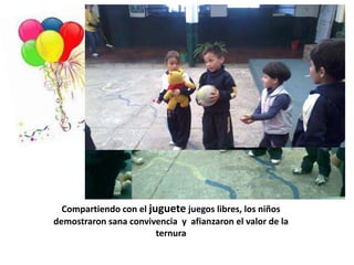 Compartiendo con el juguete juegos libres, los niños
demostraron sana convivencia y afianzaron el valor de la
                        ternura
 
