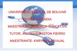 UNIVERSIDAD ESTATAL DE BOLIVAR SEDE ECHEANDIA  MAESTRIA EN GERENCIA EDUCATIVA TUTOR. ING. WASHINGTON FIERRO MAESTRANTE: KARYNA CARVAJAL 